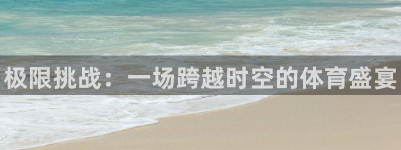 凯发官方正版app娱乐首页官网下载:极限挑战:一场跨越时空的