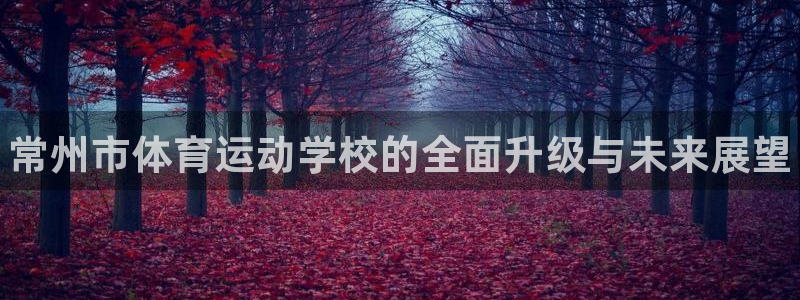 凯发官方集团官网:常州市体育运动学校的全面升级与未来展望