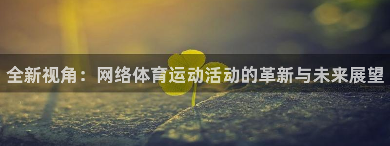 凯发官网下载平台:全新视角:网络体育运动活动的革新与未来展望