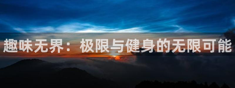 凯发官方正版app神州:趣味无界:极限与健身的无限可能